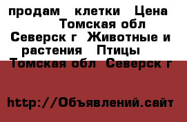 продам 2 клетки › Цена ­ 500 - Томская обл., Северск г. Животные и растения » Птицы   . Томская обл.,Северск г.